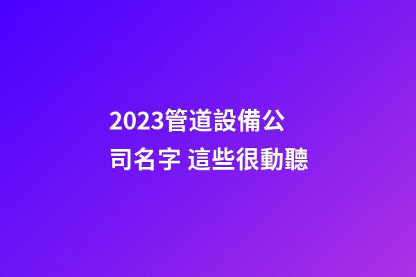 2023管道設備公司名字 這些很動聽-第1張-公司起名-玄機派
